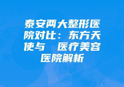 泰安两大整形医院对比:东方天使与洺渼医疗美容医院解析