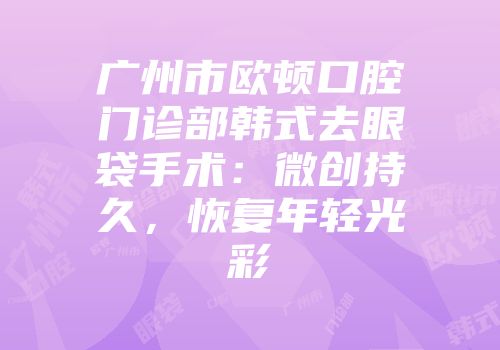 广州市欧顿口腔门诊部韩式去眼袋手术:微创持久,恢复年轻光彩