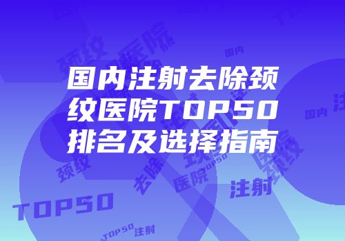 国内注射去除颈纹医院TOP50排名及选择指南