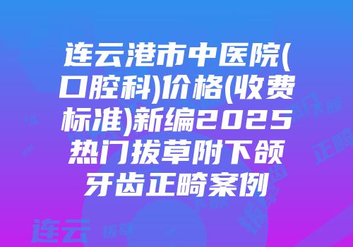 连云港市中医院(口腔科)价格(收费标准)新编2025热门拔草附下颌牙齿正畸案例