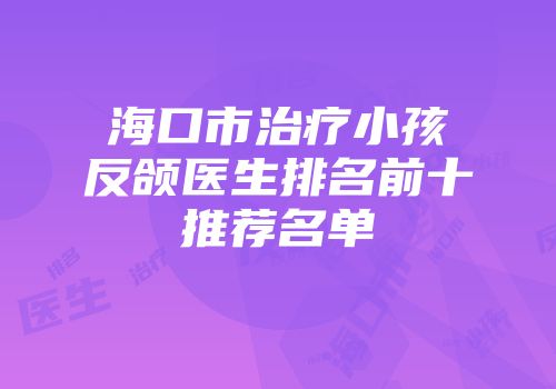 海口市治疗小孩反颌医生排名前十推荐名单
