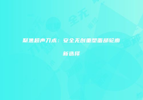 聚焦超声刀术：安全无创重塑面部轮廓新选择