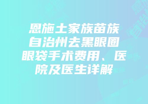 恩施土家族苗族自治州去黑眼圈眼袋手术费用、医院及医生详解