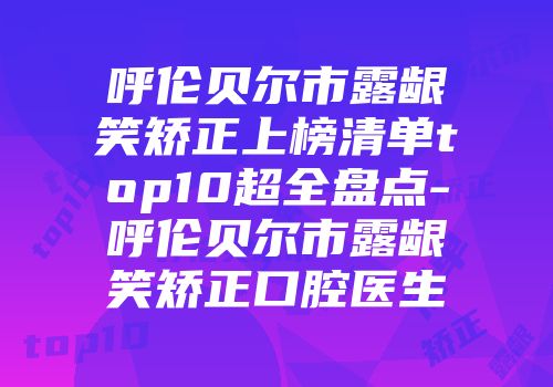 呼伦贝尔市露龈笑矫正上榜清单top10超全盘点-呼伦贝尔市露龈笑矫正口腔医生
