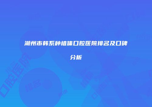 湖州市韩系种植体口腔医院排名及口碑分析