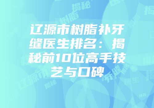 辽源市树脂补牙缝医生排名:揭秘前10位高手技艺与口碑