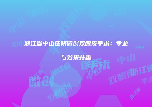 浙江省中山医院微创双眼皮手术：专业与效果并重
