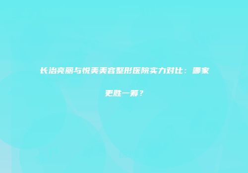 长治亮丽与悦美美容整形医院实力对比：哪家更胜一筹？