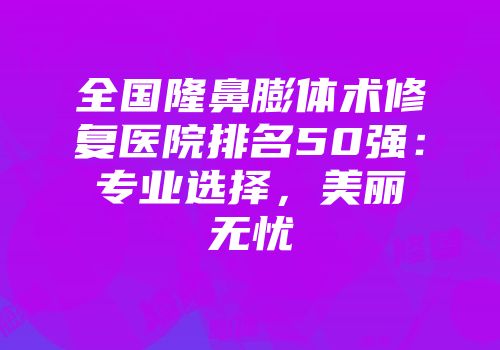全国隆鼻膨体术修复医院排名50强：专业选择，美丽无忧