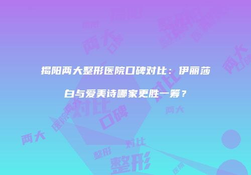揭阳两大整形医院口碑对比：伊丽莎白与爱美诗哪家更胜一筹？