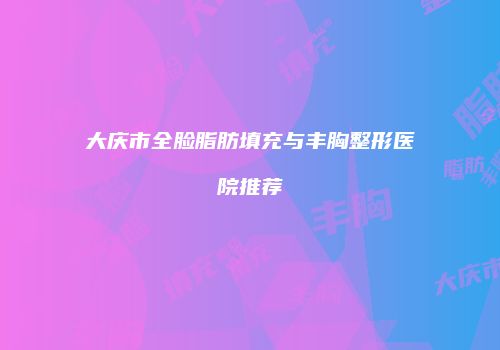 大庆市全脸脂肪填充与丰胸整形医院推荐