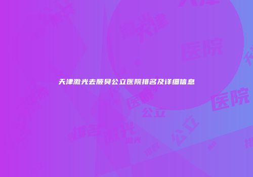 天津激光去腋臭公立医院排名及详细信息