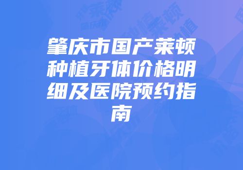 肇庆市国产莱顿种植牙体价格明细及医院预约指南