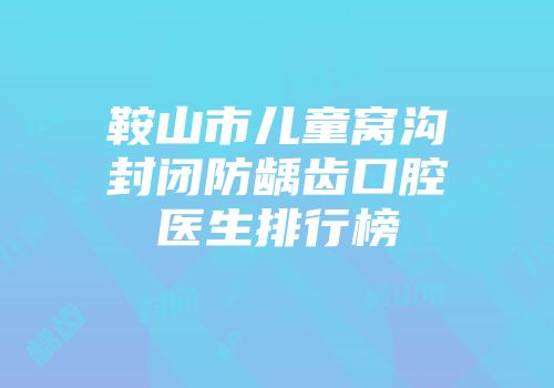 鞍山市儿童窝沟封闭防龋齿口腔医生排行榜