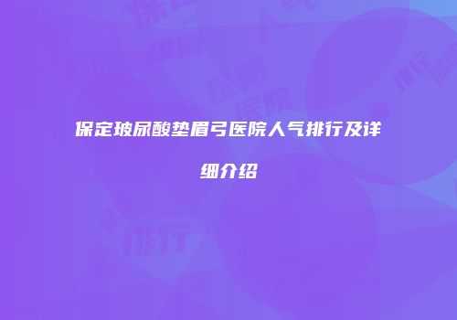 保定玻尿酸垫眉弓医院人气排行及详细介绍