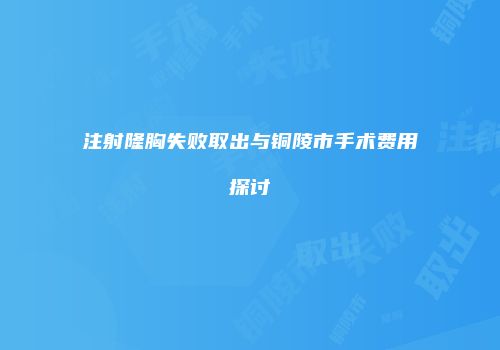 注射隆胸失败取出与铜陵市手术费用探讨