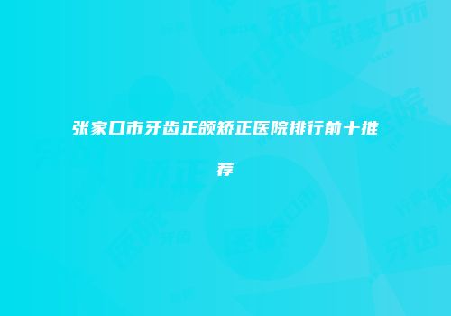张家口市牙齿正颌矫正医院排行前十推荐