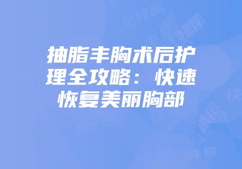 抽脂丰胸术后护理全攻略：快速恢复美丽胸部