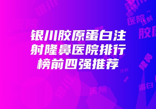 银川胶原蛋白注射隆鼻医院排行榜前四强推荐