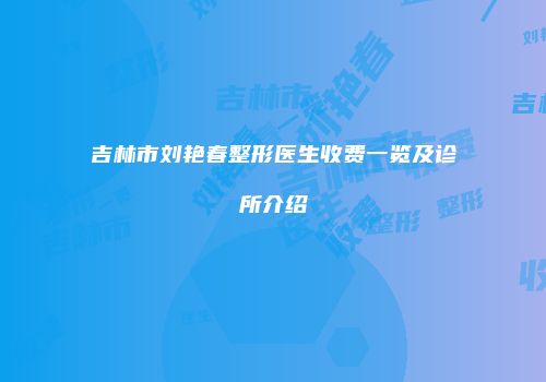 吉林市刘艳春整形医生收费一览及诊所介绍
