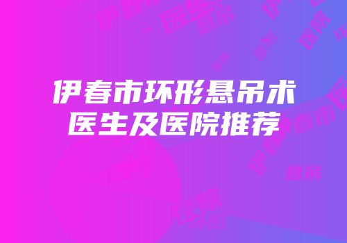 伊春市环形悬吊术医生及医院推荐