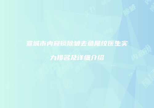宣城市内窥镜除皱去鱼尾纹医生实力排名及详细介绍