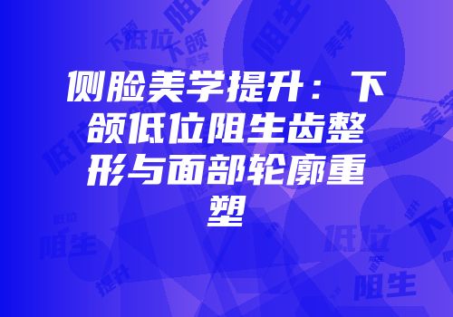 侧脸美学提升:下颌低位阻生齿整形与面部轮廓重塑
