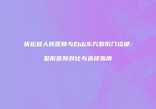 抚松县人民医院与白山东方整形门诊部：整形医院对比与选择指南