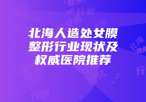 北海人造处女膜整形行业现状及权威医院推荐
