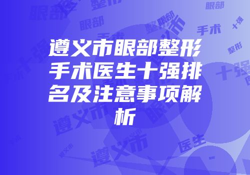 遵义市眼部整形手术医生十强排名及注意事项解析