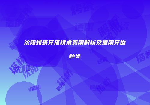 沈阳烤瓷牙搭桥术费用解析及适用牙齿种类