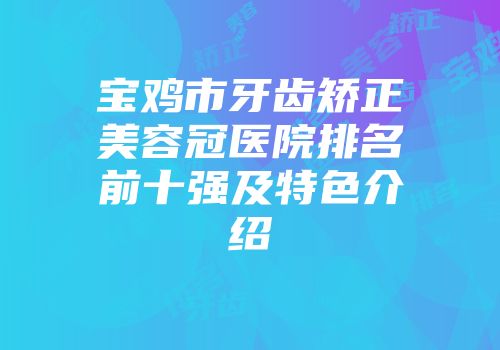 宝鸡市牙齿矫正美容冠医院排名前十强及特色介绍