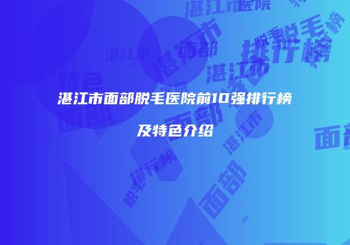 湛江市面部脱毛医院前10强排行榜及特色介绍