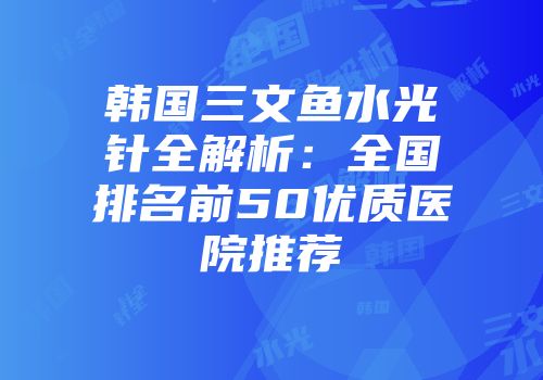 韩国三文鱼水光针全解析:全国排名前50优质医院推荐