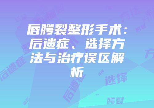 唇腭裂整形手术：后遗症、选择方法与治疗误区解析