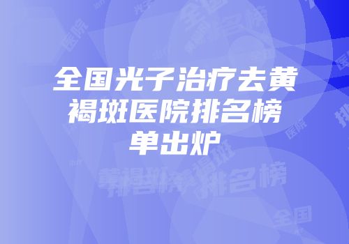 全国光子治疗去黄褐斑医院排名榜单出炉