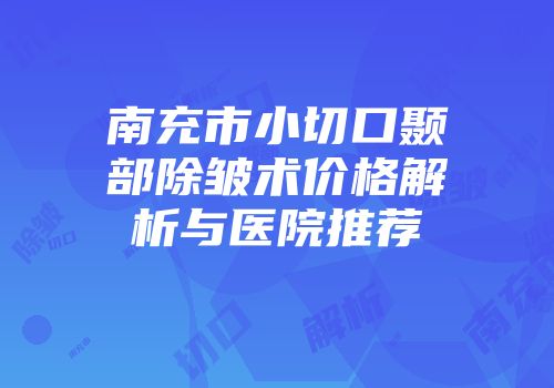 南充市小切口颞部除皱术价格解析与医院推荐