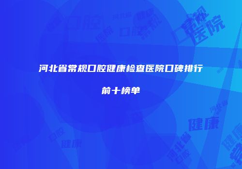 河北省常规口腔健康检查医院口碑排行前十榜单