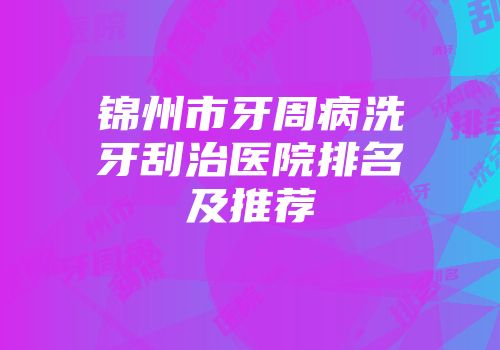 锦州市牙周病洗牙刮治医院排名及推荐