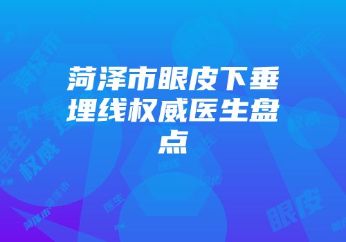 菏泽市眼皮下垂埋线权威医生盘点