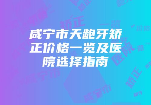 咸宁市天龅牙矫正价格一览及医院选择指南
