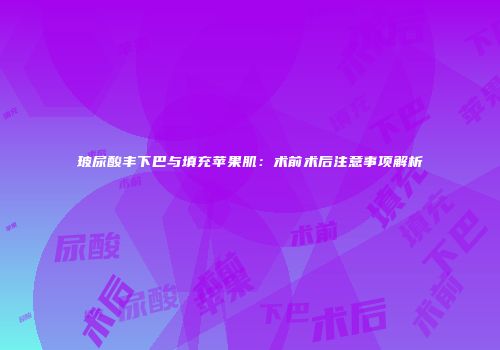 玻尿酸丰下巴与填充苹果肌：术前术后注意事项解析