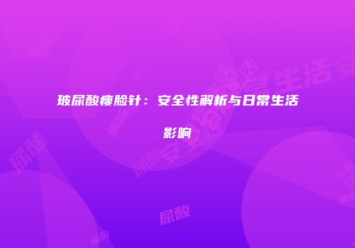 玻尿酸瘦脸针：安全性解析与日常生活影响