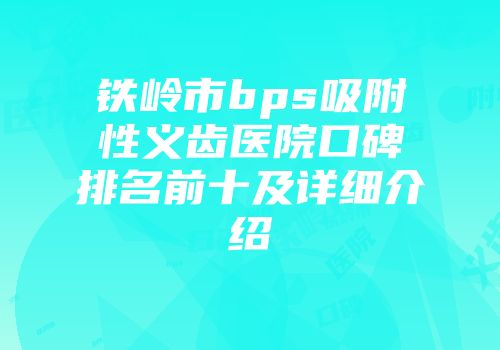 铁岭市bps吸附性义齿医院口碑排名前十及详细介绍