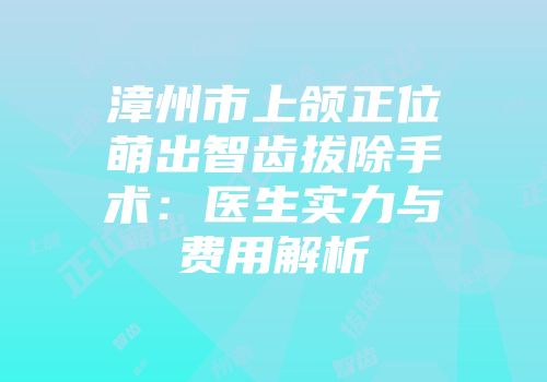 漳州市上颌正位萌出智齿拔除手术:医生实力与费用解析