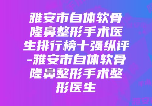 雅安市自体软骨隆鼻整形手术医生排行榜十强纵评-雅安市自体软骨隆鼻整形手术整形医生