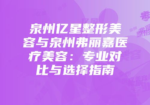 泉州亿星整形美容与泉州弗丽嘉医疗美容：专业对比与选择指南