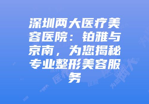 深圳两大医疗美容医院：铂雅与京南，为您揭秘专业整形美容服务