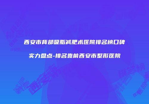 西安市背部吸脂减肥术医院排名榜口碑实力盘点-排名靠前西安市整形医院