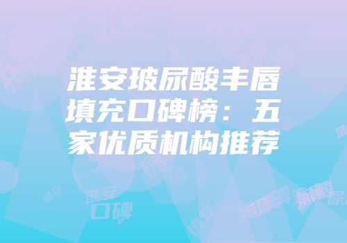 淮安玻尿酸丰唇填充口碑榜：五家优质机构推荐